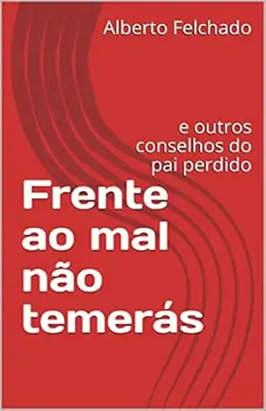 Frente ao mal não temerás: e outros conselhos do pai perdido - Alberto Felchado