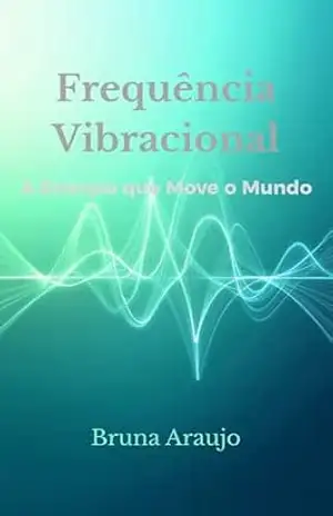 Frequência Vibracional: A Energia que Move o Mundo – Bruna  Araujo