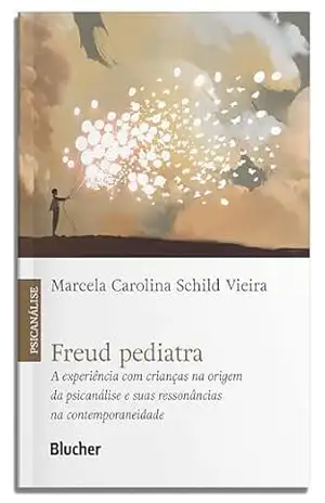 Freud pediatra: a experiência com crianças na origem da psicanálise e suas ressonâncias na contemporaneidade - Marcela Carolina Schild Vieira