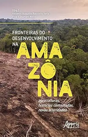 Fronteiras do Desenvolvimento na Amazônia: Agroculturas, Histórias Contestadas, Novas Alteridades - Antonio Augusto Rossotto Ioris
