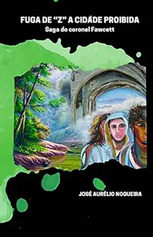 Fuga de “Z” A Cidade Proibida: Saga Coronel Fawcett – José Nogueira