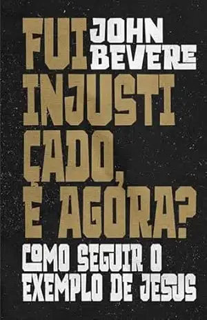 Fui injustiçado, e agora?: Como seguir o exemplo de Jesus – John Bevere