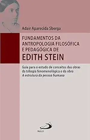 Fundamentos da antropologia filosófica e pedagógica de Edith Stein: guia para o estudo de conceitos das obras da trilogia fenomenológica e da obra A estrutura da pessoa humana (Filosofia em questão) – Adair Aparecida Sberga
