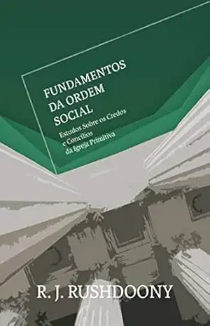 Fundamentos da ordem social: Estudos sobre os credos e concílios da Igreja Primitiva – R.J. Rushdoony