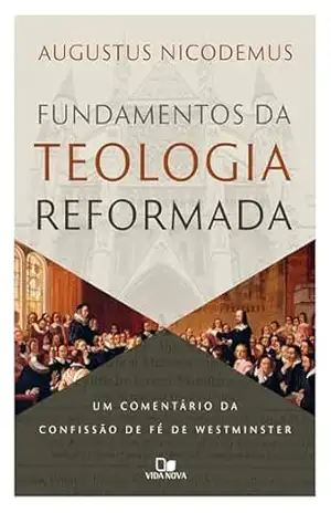 Fundamentos da teologia reformada: Um comentário da confissão de fé de Westminster – Augustus Nicodemus