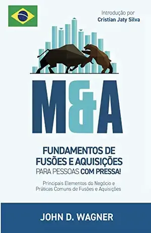 FUNDAMENTOS DE FUSOES E AQUISIOES (M&A) Para Pessoas com Pressa!: Principais Elementos do Negocio e Praticas Comuns de Fusoes e Aquisicoes - John Wagner