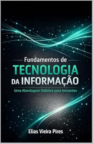 Fundamentos de Tecnologia da Informação: Uma Abordagem Didática para Iniciantes – Elias Pires
