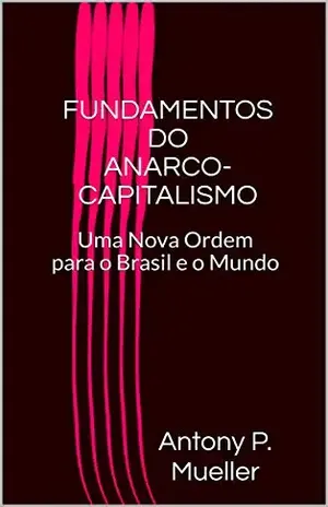 FUNDAMENTOS DO ANARCO–CAPITALISMO: Uma Nova Ordem para o Brasil e o Mundo - Antony P. Mueller