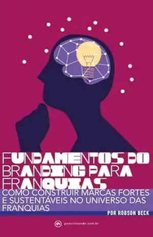 FUNDAMENTOS DO BRANDING PARA FRANQUIAS: COMO CONSTRUIR MARCAS FORTES E SUSTENTÁVEIS NO UNIVERSO DAS FRANQUIAS – Robson Beck