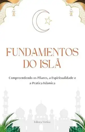 Fundamentos do Islã: Compreendendo os Pilares, a Espiritualidade e a Prática Islâmica – Editora  Vértice