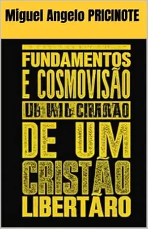 FUNDAMENTOS E COSMOVISÃO DE UM CRISTÃO LIBERTÁRIO – Miguel Angelo PRICINOTE