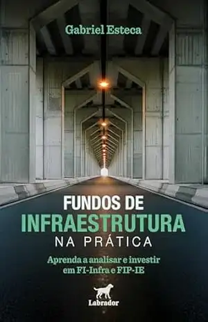 Fundos de infraestrutura na prática: Aprenda a analisar e investir em FI–Infra e FIP–IE – Gabriel Esteca