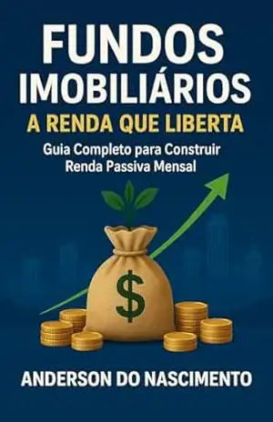Fundos Imobiliários: A Renda Que Liberta: Guia Completo para Construir Renda Passiva Mensal – Anderson Nascimento