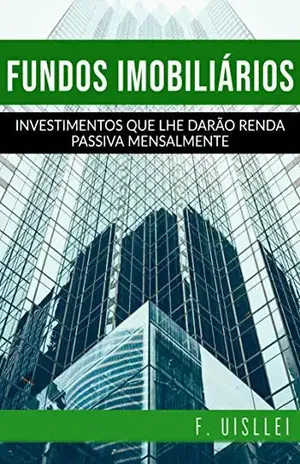 Fundos Imobiliários: Investimentos que lhe darão renda passiva mensalmente - F. Uisllei Araújo