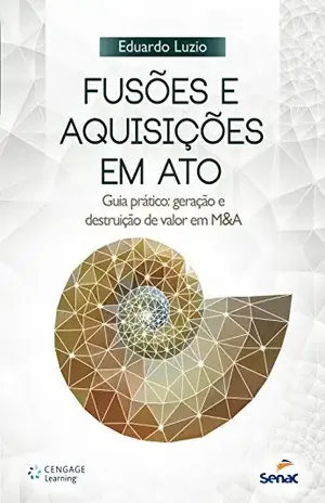 Fusões e aquisições em ato: guia prático: geração e destruição de valor em M&A - Eduardo Luzio