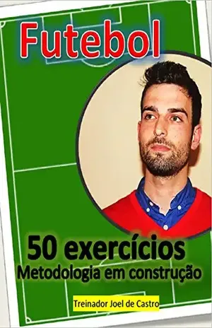 Futebol – 50 exercicios: Metodologia em construção - Joel de Castro