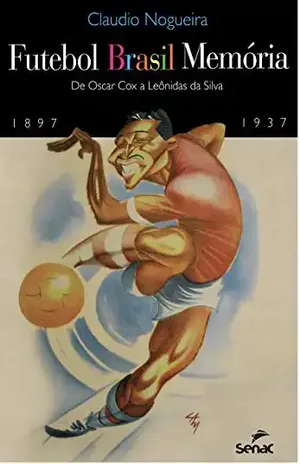 Futebol Brasil memória: de Oscar Cox a Leônidas da Silva (1897–1937) - Claudio Nogueira