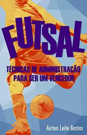 Futsal: Técnicas de administração para ser um vencedor - Aírton Leite Bastos