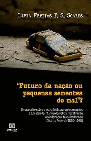 “Futuro da nação ou pequenas sementes do mal”?: uma análise sobre a assistência, as representações e a gestão da infância desvalida, moralmente abandonada … do Distrito Federal (1890–1920) – Lívia Freitas P. S. Soares