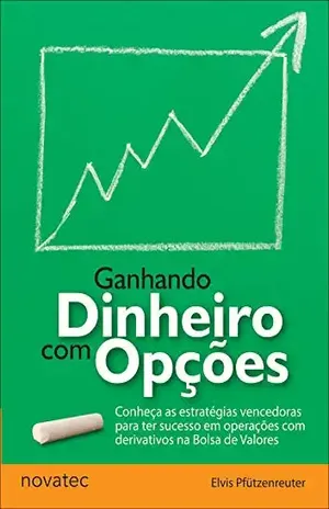 Ganhando Dinheiro com Opções: Conheça as estratégias vencedoras para ter sucesso em operações com derivativos na Bolsa de Valores - Elvis Pfützenreuter
