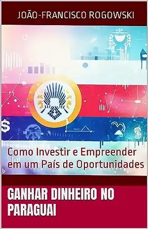 GANHAR DINHEIRO NO PARAGUAI: Como Investir e Empreender em um País de Oportunidades (LEGADO DE RIQUEZA: Série Sobre Dinheiro, Herança, Partilha de Bens e Planejamento Sucessório) - JOÃO-FRANCISCO ROGOWSKI