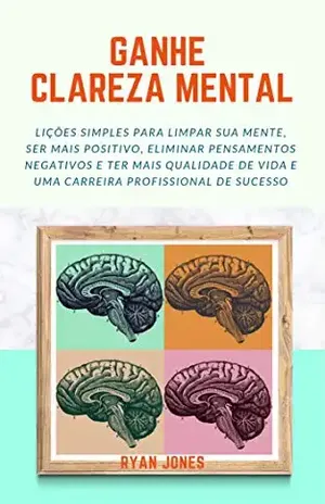 Ganhe Clareza Mental: Lições Simples Para Limpar Sua Mente, Ser Mais Positivo, Eliminar Pensamentos Negativos E Ter Mais Qualidade De Vida E Uma Carreira Profissional De Sucesso - Ryan Jones