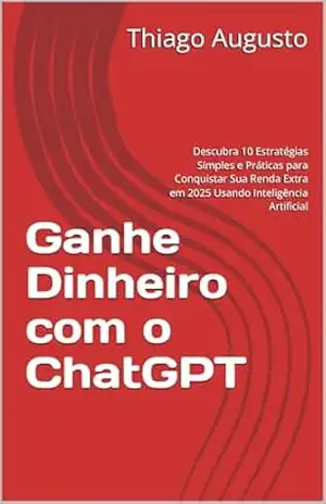 Ganhe Dinheiro com o ChatGPT: Descubra 10 Estratégias Simples e Práticas para Conquistar Sua Renda Extra em 2025 Usando Inteligência Artificial – Thiago  Augusto