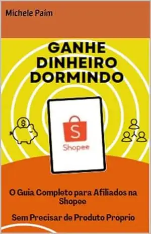 Ganhe Dinheiro Dormindo: O Guia Completo para Afiliados na Shopee – Sem Precisar de Produto Próprio – Michele Paim