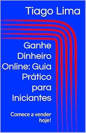 Ganhe Dinheiro Online: Guia Prático para Iniciantes: Comece a vender hoje! - Tiago Lima