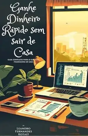 Ganhe Dinheiro Rápido sem sair de Casa: Guia Completo para o Sucesso Financeiro em 2024 - Leandro Fernandes Kotait
