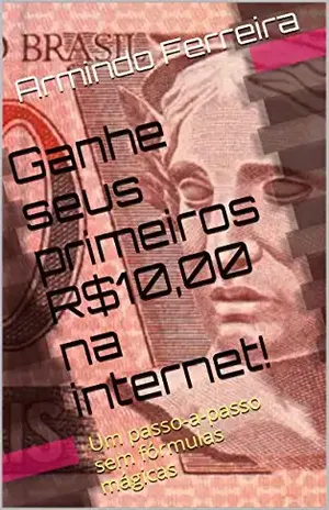 Ganhe seus primeiros R$10,00 na internet!: Um passo–a–passo sem fórmulas mágicas – Armindo Ferreira