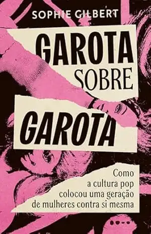 Garota sobre garota: Como a cultura pop colocou uma geração de mulheres contra si mesma – Sophie Gilbert