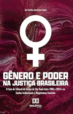 Gênero e Poder na Justiça Brasileira: O caso do Tribunal de Justiça de São Paulo entre 1988 e 2023 e os limites institucionais à magistratura feminina – Ana Carolina Annunciato Inojosa