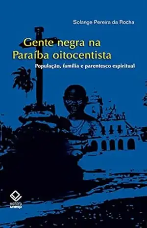 Gente negra na Paraíba oitocentista: População, família e parentesco espiritual – Solange Pereira Rocha