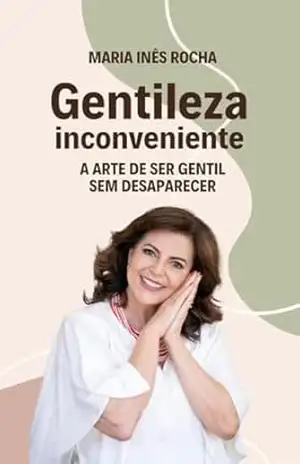 GENTILEZA INCONVENIENTE: A Arte de Ser Gentil Sem Desaparecer – Maria Inês Rocha