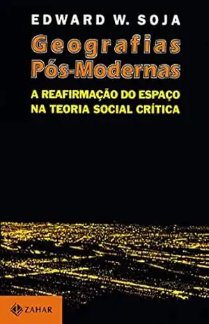 Geografias Pós–Modernas: A reafirmação do espaço na teoria social crítica – Edward Soja