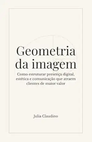 Geometria da Imagem: Como estruturar presença digital, estética e comunicação que atraem clientes de maior valor - Julia Claudino
