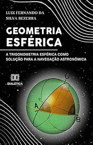 Geometria Esférica: a trigonometria esférica como solução para a Navegação Astronômica – Luiz Fernando da Silva Bezerra