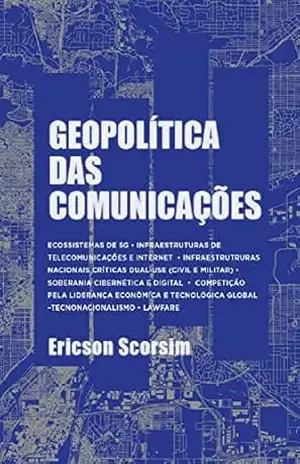 Geopolítica das Comunicações: Ecossistemas de 5G – Infraestruturas de Telecomunicações e Internet – Infraestruturas nacionais críticas dual–use (civil e militar) – Soberania cibernética e digital - Ericson Scorsim