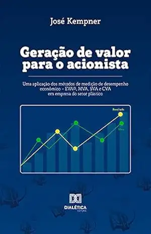 Geração de Valor para o Acionista: uma aplicação dos métodos de medição de desempenho econômico – EVA®, MVA, SVA e CVA em empresa do setor plástico - José Kempner