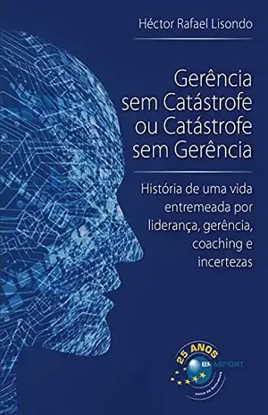 Gerência sem Catástrofe ou Catástrofe sem Gerência: história de uma vida entremeada por liderança, gerência, coaching e incertezas - Héctor Rafael Lisondo