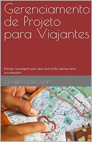 Gerenciamento de Projeto para Viajantes: Faça a gestão de sua viagem para que você tenha apenas boas recordações! - Claudia Gonçalves