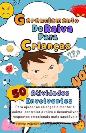 Gerenciamento De Raiva Para Crianças: 50 Atividades Envolventes Para Ajudar As Crianças A Manter A Calma, Controlar A Raiva E Desenvolver Respostas Emocionais Mais Saudáveis – Emma Wilcher