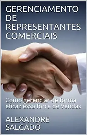 GERENCIAMENTO DE REPRESENTANTES COMERCIAIS: Como gerenciar de forma eficaz essa força de Vendas - ALEXANDRE SALGADO