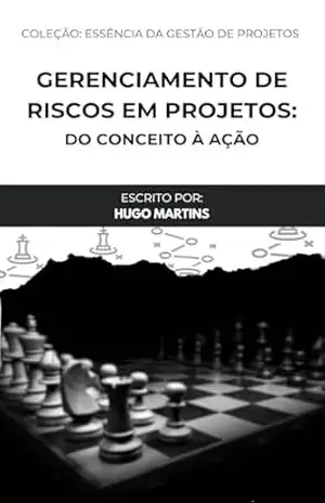 Gerenciamento de Riscos em Projetos: Do conceito à ação (Essência da Gestão de Projetos) - Hugo Martins
