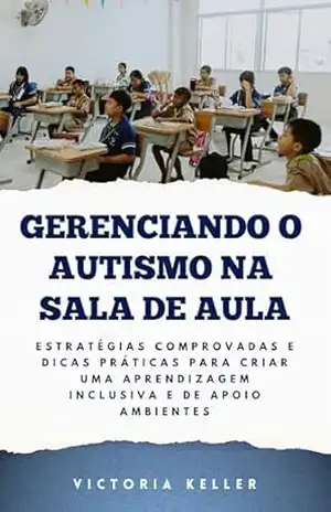 GERENCIANDO O AUTISMO NA SALA DE AULA: Estratégias comprovadas e dicas práticas para criar uma aprendizagem inclusive e de apoio Ambientes – Victoria  Keller