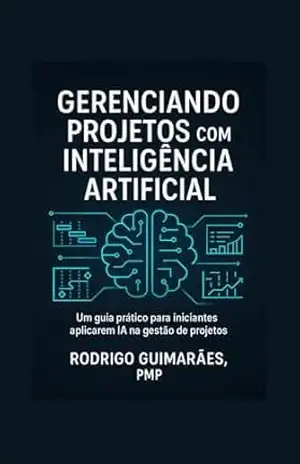 GERENCIANDO PROJETOS COM INTELIGÊNCIA ARTIFICIAL: UM GUIA PRÁTICO PARA INICIANTES APLICAREM IA NA GESTÃO DE PROJETOS – RODRIGO GUIMARÃES