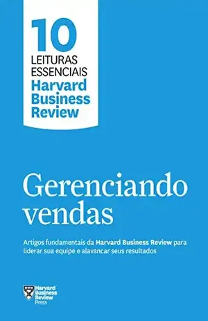 Gerenciando vendas: Artigos fundamentais da Harvard Business Review para liderar sua equipe e alavancar seus resultados (10 leituras essenciais – HBR) - Harvard Business Review