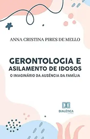 Gerontologia e Asilamento de Idosos: o imaginário da ausência da família - Anna Cristina Pires de Mello