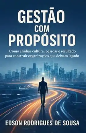 GESTÃO COM PROPOSITO: Alinhando Resultados, Relacionamentos e Legado – Edson Rodrigues de Sousa